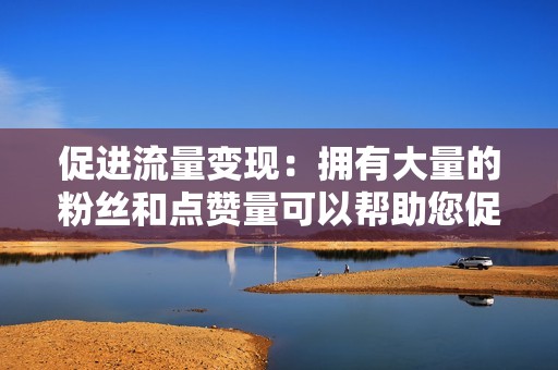 促进流量变现：拥有大量的粉丝和点赞量可以帮助您促进流量变现，增加您的收入。