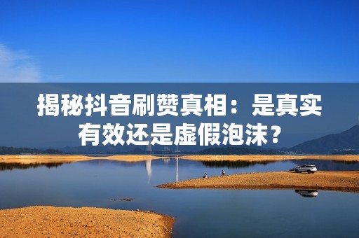 揭秘抖音刷赞真相：是真实有效还是虚假泡沫？