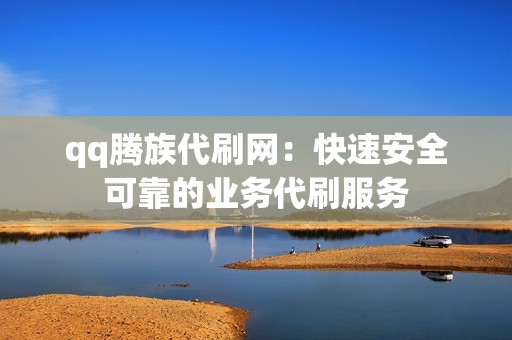 qq腾族代刷网：快速安全可靠的业务代刷服务