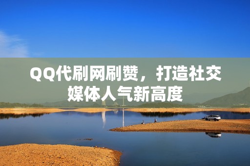 QQ代刷网刷赞，打造社交媒体人气新高度