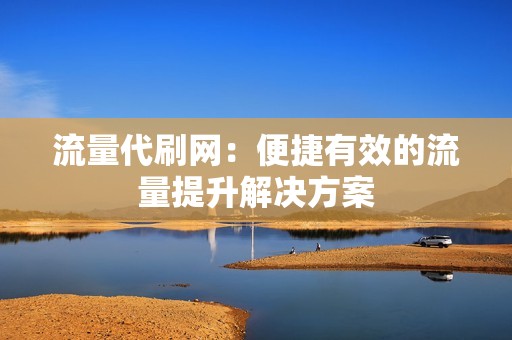 流量代刷网：便捷有效的流量提升解决方案