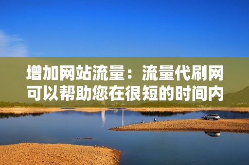 增加网站流量：流量代刷网可以帮助您在很短的时间内大幅增加网站流量。