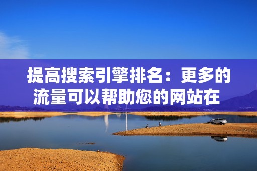 提高搜索引擎排名：更多的流量可以帮助您的网站在 SERP 中排名更高，这可以进一步增加您的有机流量。