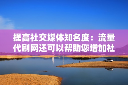 提高社交媒体知名度：流量代刷网还可以帮助您增加社交媒体上的粉丝和关注者，这可以提高您的品牌知名度。