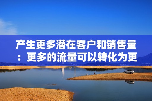 产生更多潜在客户和销售量：更多的流量可以转化为更多潜在客户和销售量，从而增加您的收入。