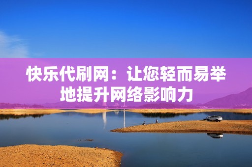 快乐代刷网：让您轻而易举地提升网络影响力