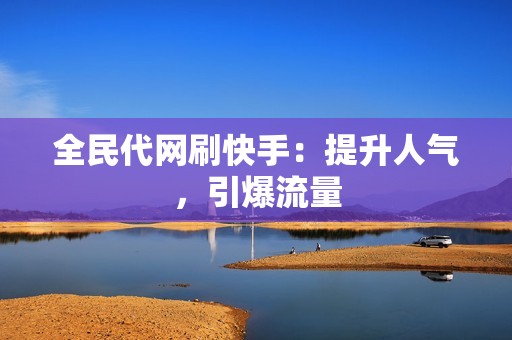 全民代网刷快手：提升人气，引爆流量