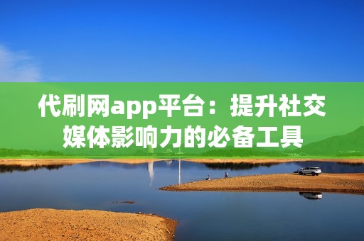 代刷网app平台：提升社交媒体影响力的必备工具