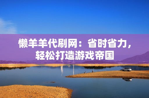 懒羊羊代刷网：省时省力，轻松打造游戏帝国