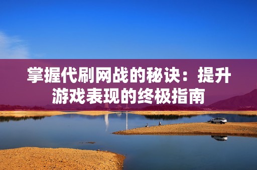 掌握代刷网战的秘诀：提升游戏表现的终极指南