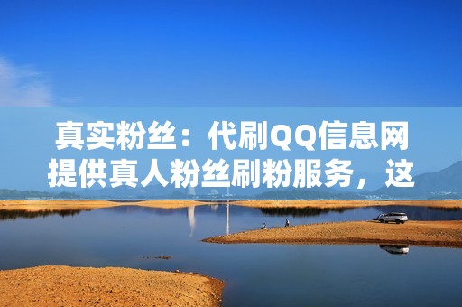 真实粉丝：代刷QQ信息网提供真人粉丝刷粉服务，这些粉丝都是真实存在的QQ用户，不会出现虚假账号或僵尸粉的情况。