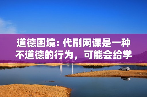 道德困境: 代刷网课是一种不道德的行为，可能会给学生带来负面的心理影响。