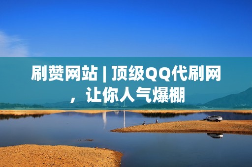 刷赞网站 | 顶级QQ代刷网，让你人气爆棚