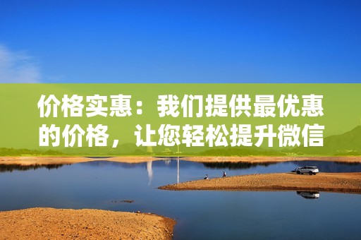 价格实惠：我们提供最优惠的价格，让您轻松提升微信人气。