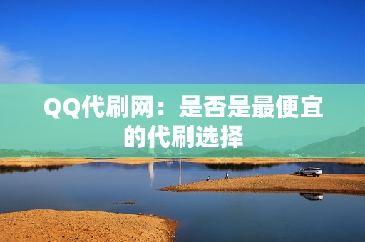 QQ代刷网：是否是最便宜的代刷选择