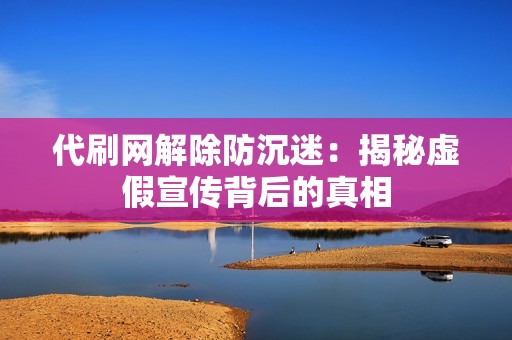 代刷网解除防沉迷：揭秘虚假宣传背后的真相