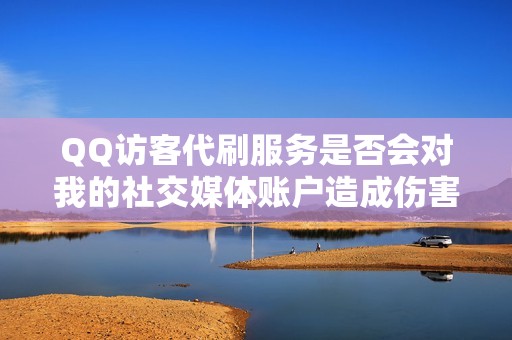 QQ访客代刷服务是否会对我的社交媒体账户造成伤害？