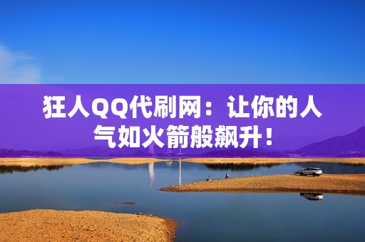 狂人QQ代刷网：让你的人气如火箭般飙升！