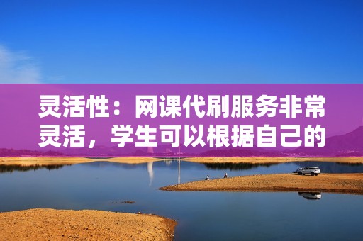 灵活性：网课代刷服务非常灵活，学生可以根据自己的需求选择完成哪项作业。