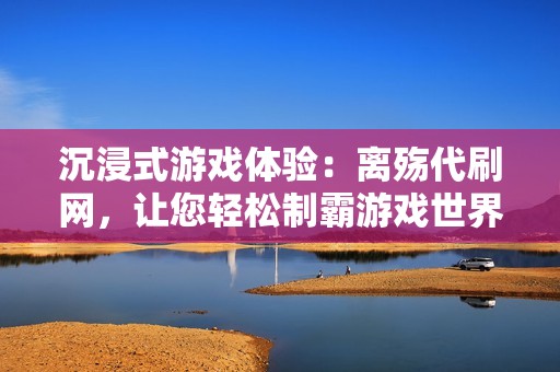 沉浸式游戏体验：离殇代刷网，让您轻松制霸游戏世界