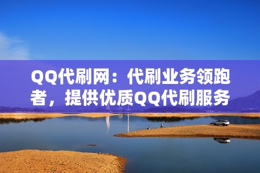 QQ代刷网：代刷业务领跑者，提供优质QQ代刷服务