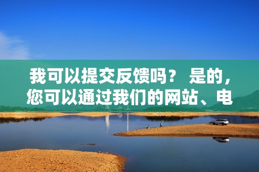 我可以提交反馈吗？ 是的，您可以通过我们的网站、电子邮件、社交媒体或电话提交反馈。