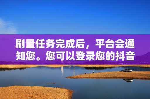 刷量任务完成后,平台会通知您。您可以登录您的抖音账号查看效果。 刷量任务完成后,平台会通知您。您可以登录您的抖音账号查看效果。