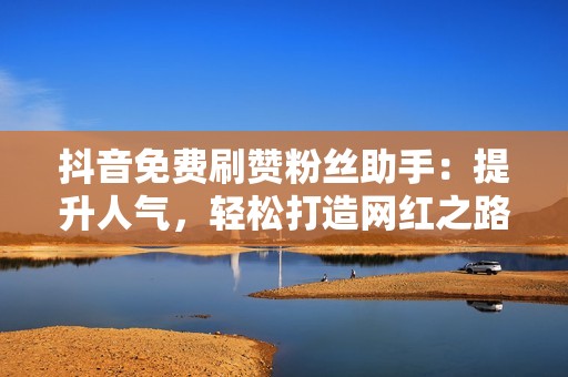 抖音免费刷赞粉丝助手：提升人气，轻松打造网红之路