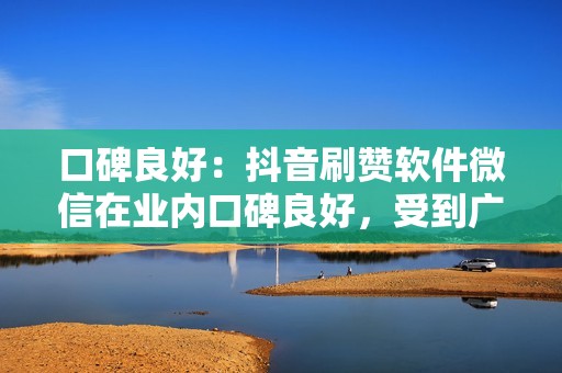 口碑良好：抖音刷赞软件微信在业内口碑良好，受到广大用户的认可和信赖。