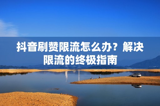 抖音刷赞限流怎么办？解决限流的终极指南