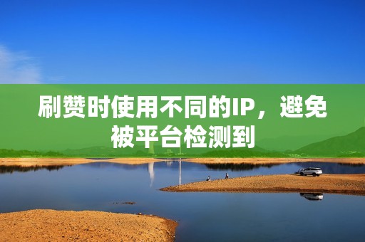 刷赞时使用不同的IP，避免被平台检测到