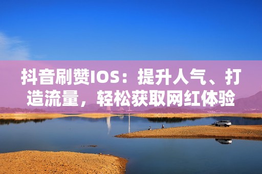 抖音刷赞IOS：提升人气、打造流量，轻松获取网红体验