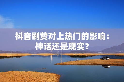 抖音刷赞对上热门的影响：神话还是现实？