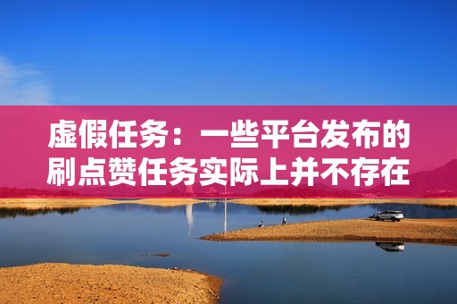 虚假任务：一些平台发布的刷点赞任务实际上并不存在，用户完成任务后无法获得报酬。