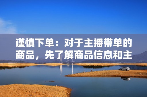 谨慎下单：对于主播带单的商品，先了解商品信息和主播信誉，避免盲目下单造成损失。