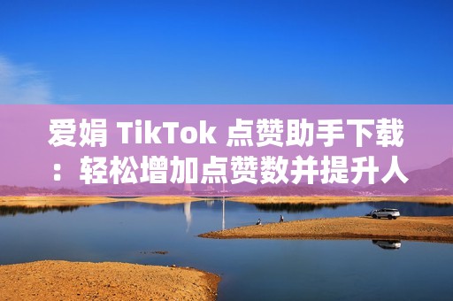 爱娟 TikTok 点赞助手下载：轻松增加点赞数并提升人气！