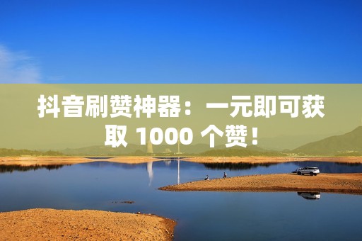 抖音刷赞神器：一元即可获取 1000 个赞！