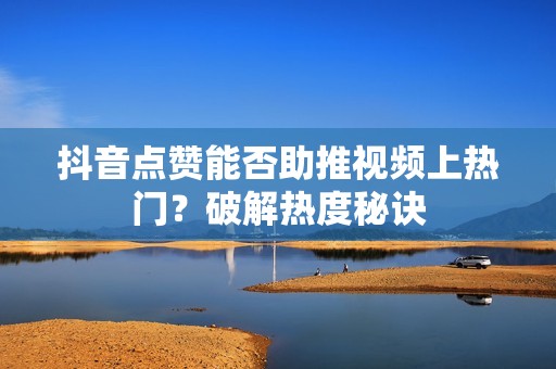 抖音点赞能否助推视频上热门？破解热度秘诀