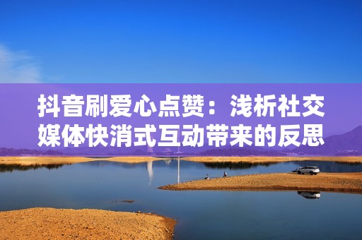 抖音刷爱心点赞：浅析社交媒体快消式互动带来的反思