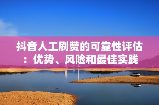 抖音人工刷赞的可靠性评估：优势、风险和最佳实践