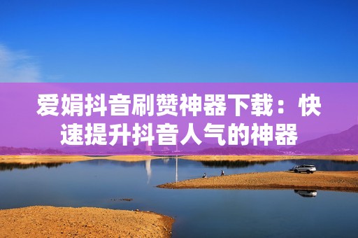 爱娟抖音刷赞神器下载：快速提升抖音人气的神器
