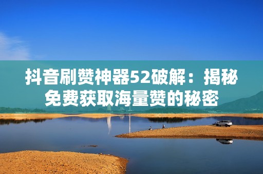 抖音刷赞神器52破解：揭秘免费获取海量赞的秘密