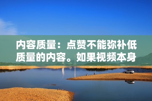 内容质量：点赞不能弥补低质量的内容。如果视频本身不引人入胜或相关，点赞并不能产生持久的受欢迎程度。