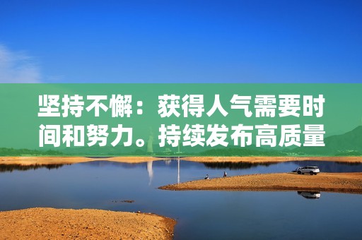 坚持不懈：获得人气需要时间和努力。持续发布高质量的内容，与你的受众互动。