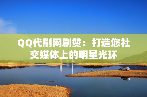 QQ代刷网刷赞：打造您社交媒体上的明星光环