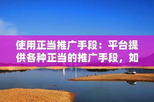 使用正当推广手段：平台提供各种正当的推广手段，如开通抖音星图、投放广告等，通过正规渠道获得更多的曝光和点赞。