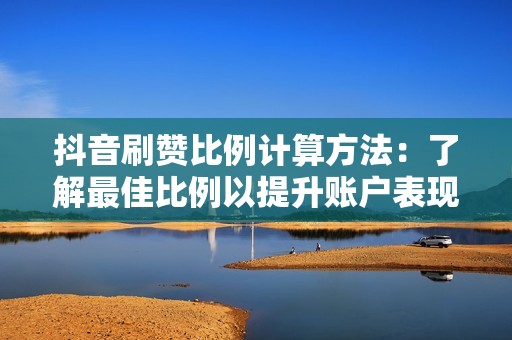 抖音刷赞比例计算方法：了解最佳比例以提升账户表现