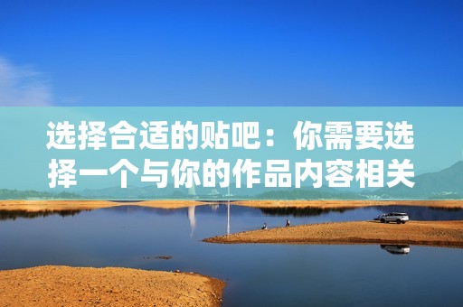 选择合适的贴吧：你需要选择一个与你的作品内容相关、活跃度较高的贴吧。这样，你的作品才更容易被目标受众发现。