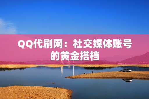 QQ代刷网：社交媒体账号的黄金搭档