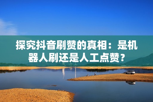 探究抖音刷赞的真相：是机器人刷还是人工点赞？